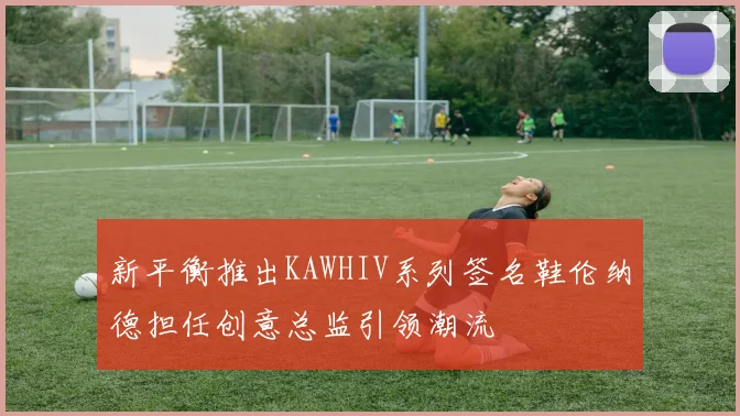 新平衡推出KAWHIV系列签名鞋伦纳德担任创意总监引领潮流