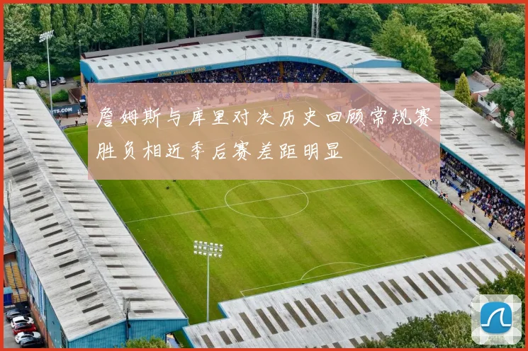 詹姆斯与库里对决历史回顾常规赛胜负相近季后赛差距明显