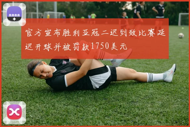 官方宣布胜利亚冠二迟到致比赛延迟开球并被罚款1750美元