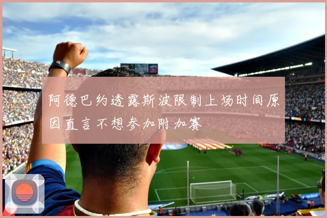 阿德巴约透露斯波限制上场时间原因直言不想参加附加赛