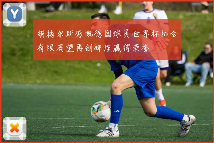 胡梅尔斯感慨德国球员世界杯机会有限渴望再创辉煌赢得荣誉