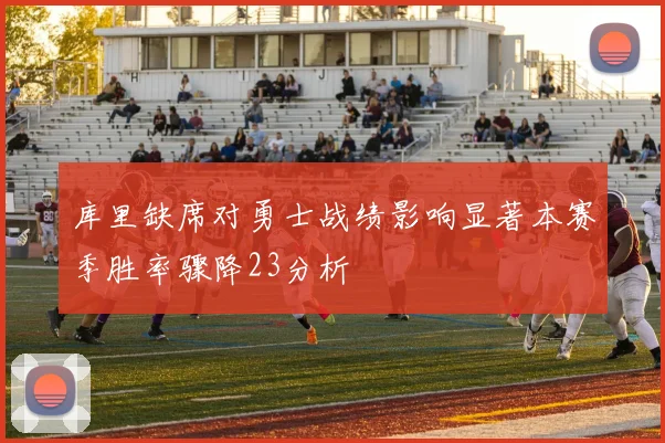 库里缺席对勇士战绩影响显著本赛季胜率骤降23分析