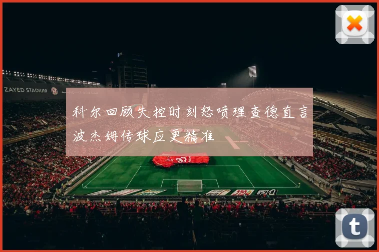 科尔回顾失控时刻怒喷理查德直言波杰姆传球应更精准