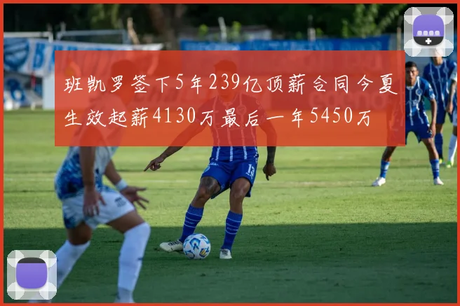 班凯罗签下5年239亿顶薪合同今夏生效起薪4130万最后一年5450万