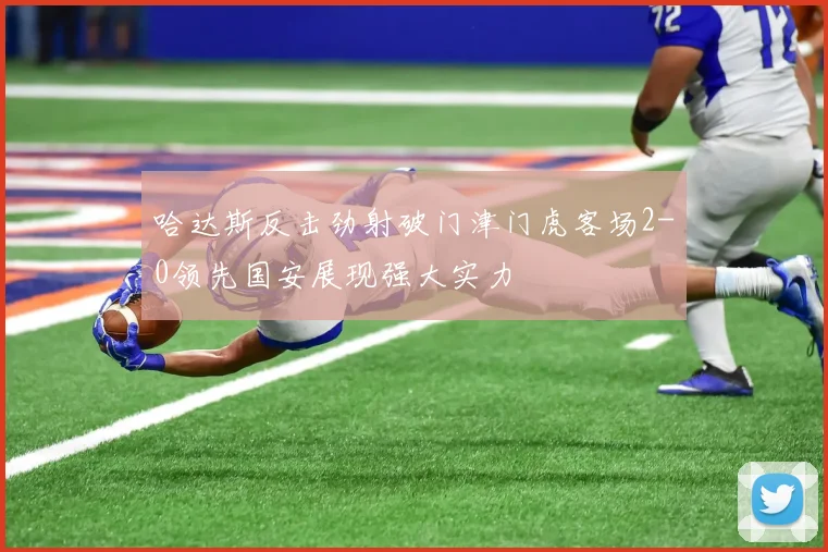 哈达斯反击劲射破门津门虎客场2-0领先国安展现强大实力