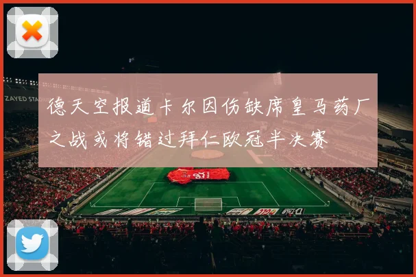 德天空报道卡尔因伤缺席皇马药厂之战或将错过拜仁欧冠半决赛