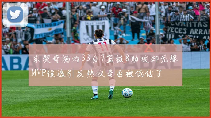 东契奇场均33分7篮板8助攻却无缘MVP候选引发热议是否被低估了