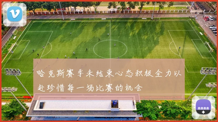 哈克斯赛季未结束心态积极全力以赴珍惜每一场比赛的机会