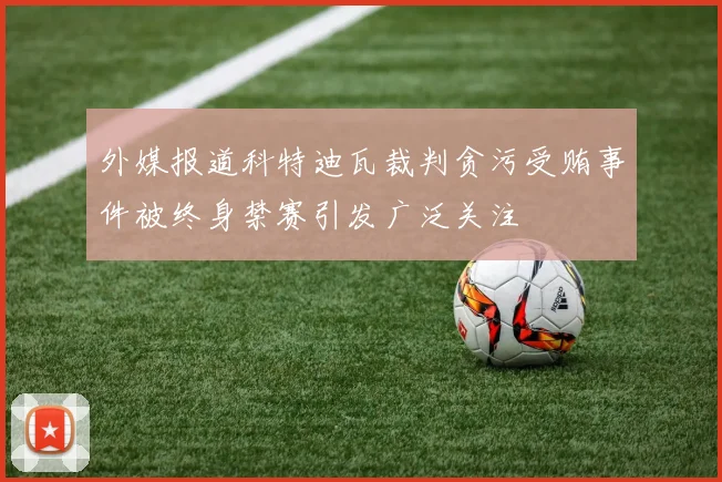 外媒报道科特迪瓦裁判贪污受贿事件被终身禁赛引发广泛关注