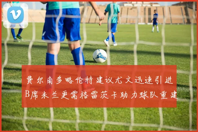 费尔南多略伦特建议尤文迅速引进B席米兰更需格雷茨卡助力球队重建