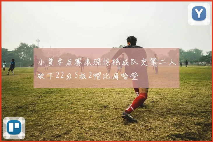 小贾季后赛表现惊艳成队史第二人砍下22分5板2帽比肩哈登