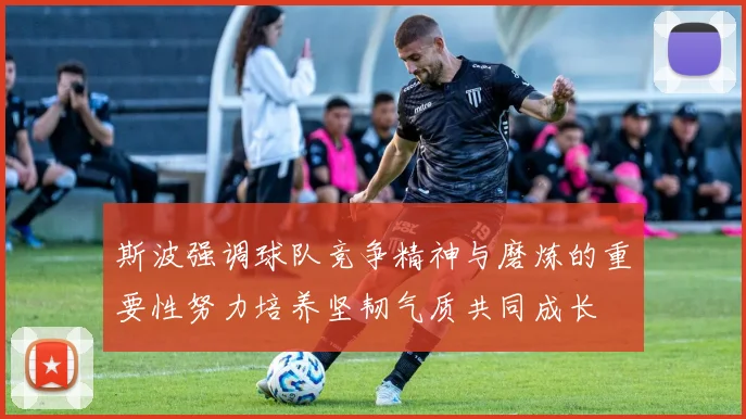 斯波强调球队竞争精神与磨炼的重要性努力培养坚韧气质共同成长