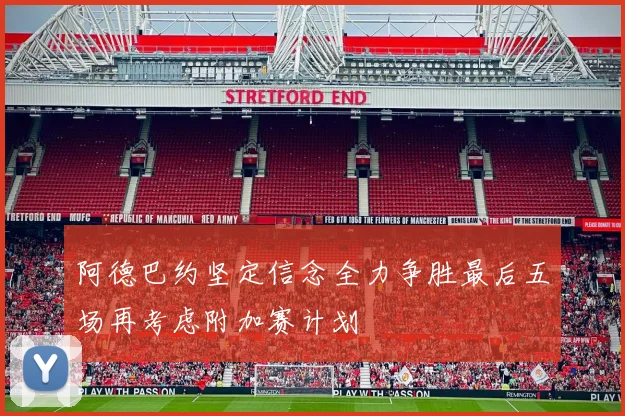 阿德巴约坚定信念全力争胜最后五场再考虑附加赛计划