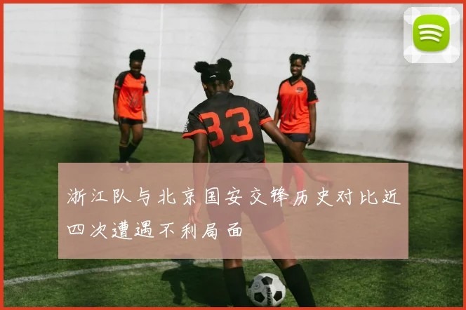 浙江队与北京国安交锋历史对比近四次遭遇不利局面