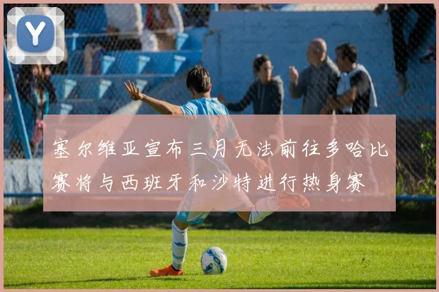 塞尔维亚宣布三月无法前往多哈比赛将与西班牙和沙特进行热身赛