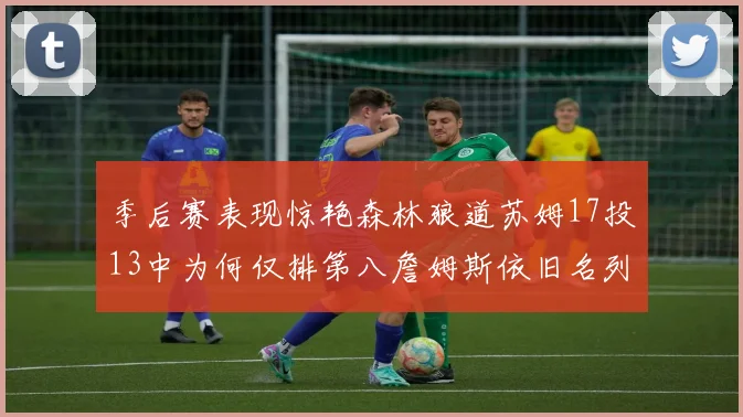季后赛表现惊艳森林狼道苏姆17投13中为何仅排第八詹姆斯依旧名列前茅