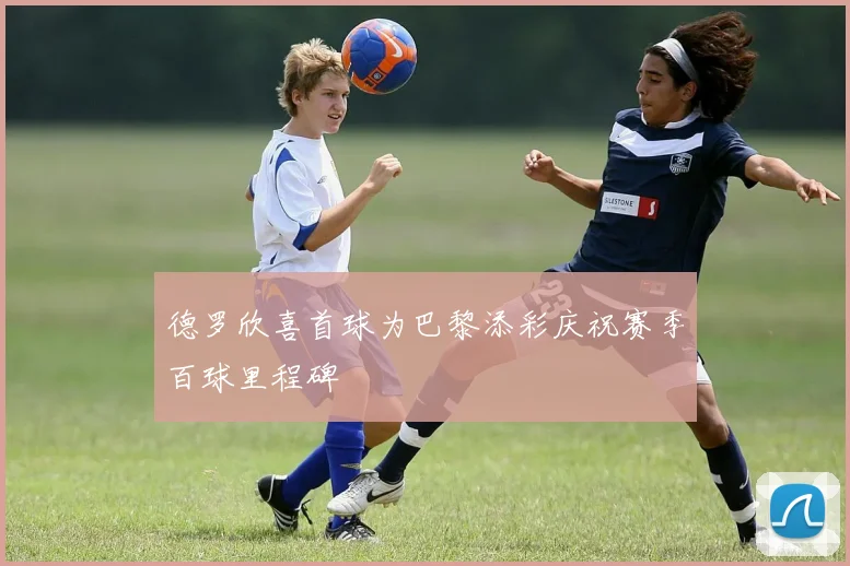 德罗欣喜首球为巴黎添彩庆祝赛季百球里程碑