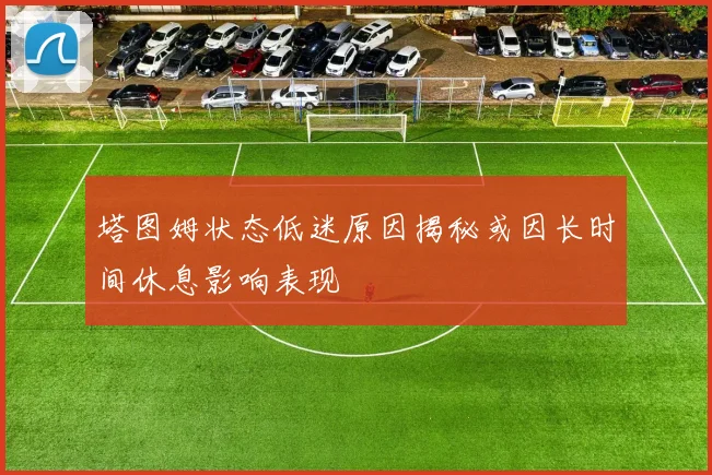 塔图姆状态低迷原因揭秘或因长时间休息影响表现