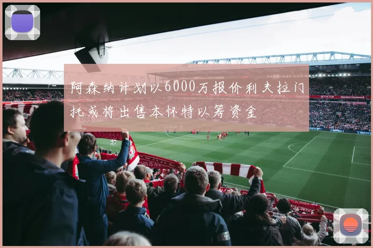 阿森纳计划以6000万报价利夫拉门托或将出售本怀特以筹资金