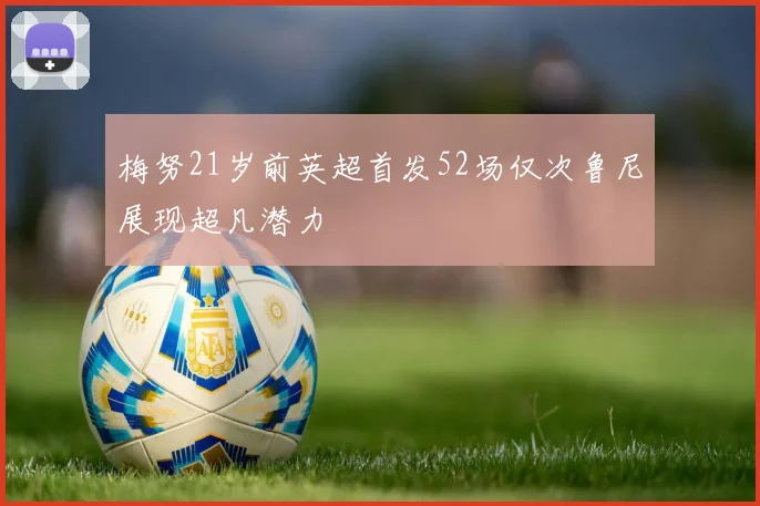 梅努21岁前英超首发52场仅次鲁尼展现超凡潜力