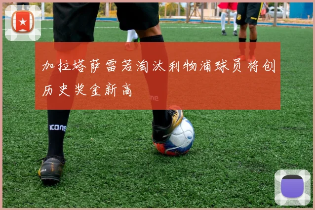 加拉塔萨雷若淘汰利物浦球员将创历史奖金新高