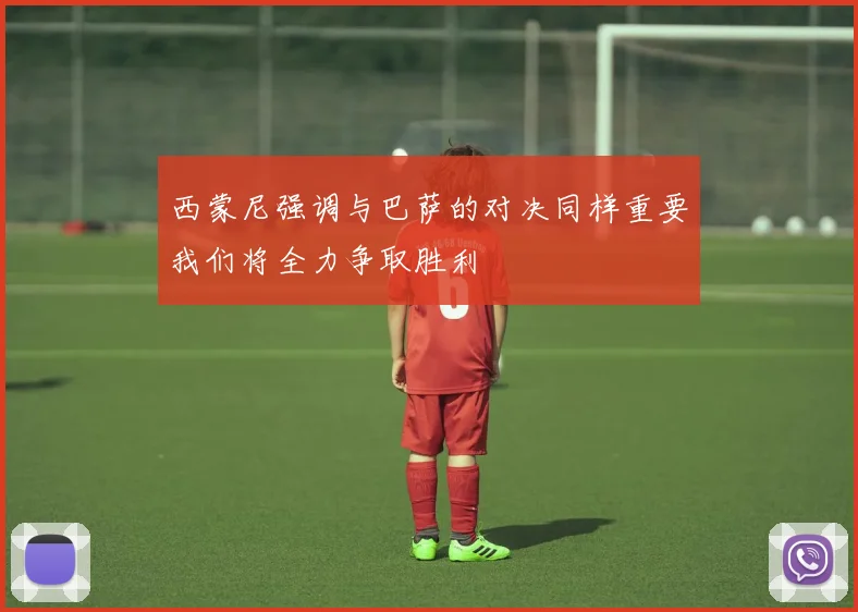 西蒙尼强调与巴萨的对决同样重要我们将全力争取胜利