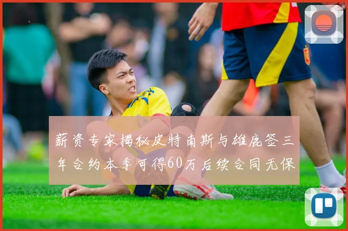 薪资专家揭秘皮特南斯与雄鹿签三年合约本季可得60万后续合同无保障