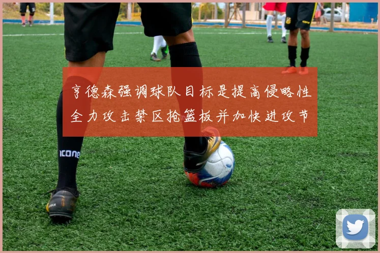 亨德森强调球队目标是提高侵略性全力攻击禁区抢篮板并加快进攻节奏