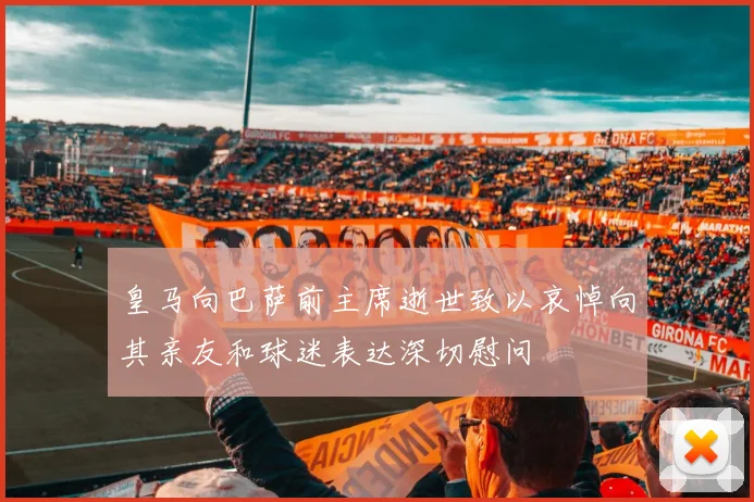 皇马向巴萨前主席逝世致以哀悼向其亲友和球迷表达深切慰问