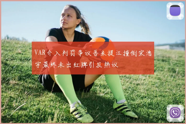 VAR介入判罚争议吾米提江撞倒宋浩宇最终未出红牌引发热议