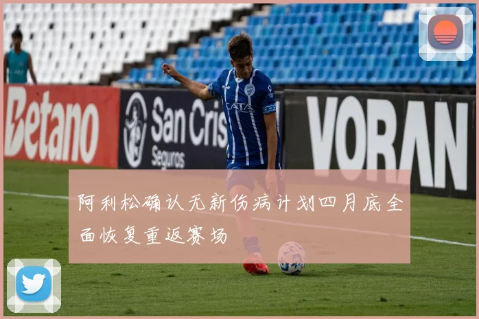 阿利松确认无新伤病计划四月底全面恢复重返赛场