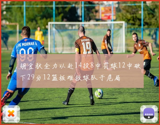 胡金秋全力以赴14投8中罚球12中砍下29分12篮板难救球队于危局