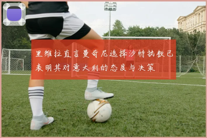 里维拉直言曼奇尼选择沙特执教已表明其对意大利的态度与决策