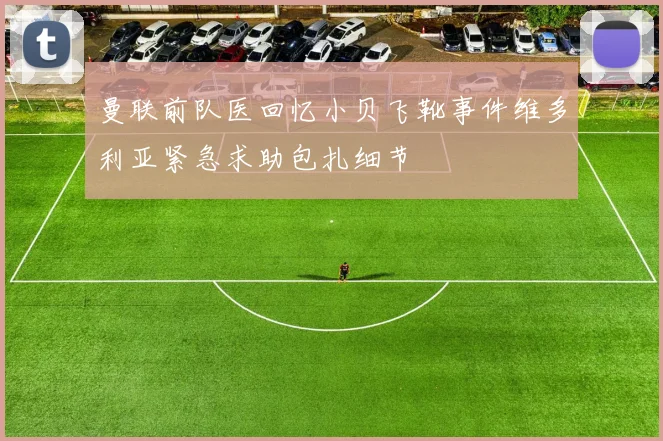 曼联前队医回忆小贝飞靴事件维多利亚紧急求助包扎细节