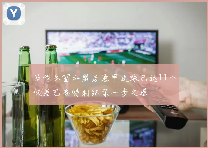 马伦冬窗加盟后意甲进球已达11个仅差巴洛特利纪录一步之遥