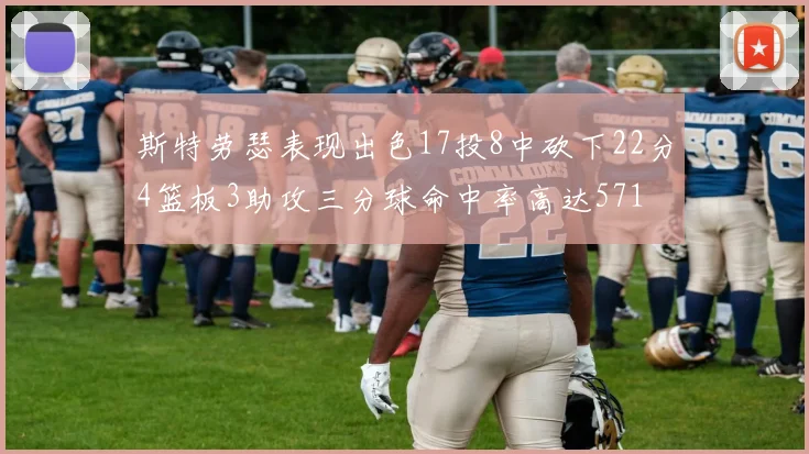斯特劳瑟表现出色17投8中砍下22分4篮板3助攻三分球命中率高达571