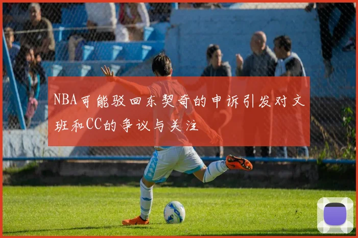 NBA可能驳回东契奇的申诉引发对文班和CC的争议与关注