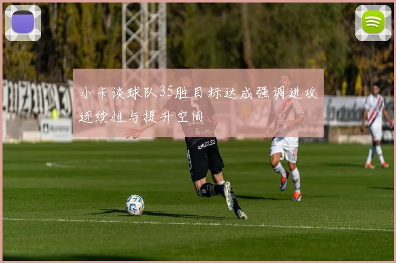 小卡谈球队35胜目标达成强调进攻连续性与提升空间