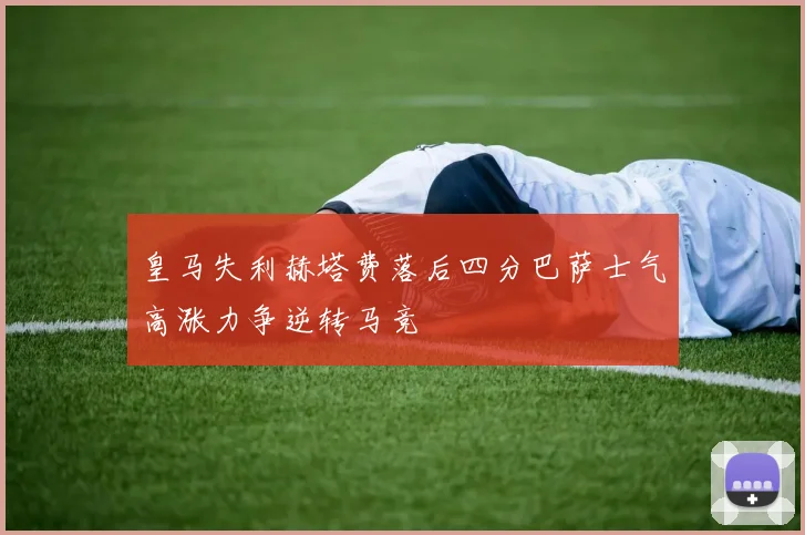 皇马失利赫塔费落后四分巴萨士气高涨力争逆转马竞
